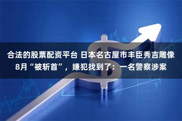 合法的股票配资平台 日本名古屋市丰臣秀吉雕像8月“被斩首”，嫌犯找到了：一名警察涉案