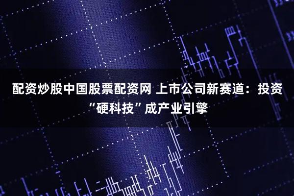 配资炒股中国股票配资网 上市公司新赛道：投资“硬科技”成产业引擎