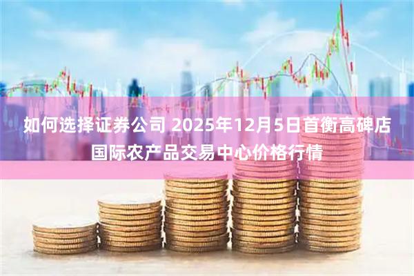 如何选择证券公司 2025年12月5日首衡高碑店国际农产品交易中心价格行情