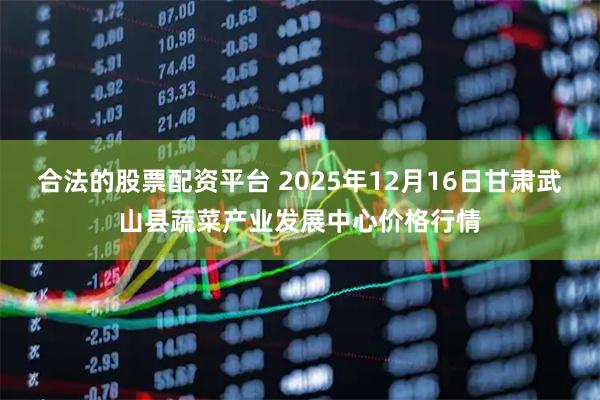 合法的股票配资平台 2025年12月16日甘肃武山县蔬菜产业发展中心价格行情