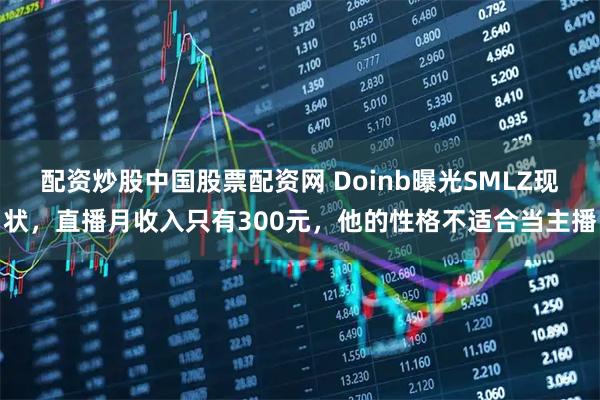 配资炒股中国股票配资网 Doinb曝光SMLZ现状，直播月收入只有300元，他的性格不适合当主播