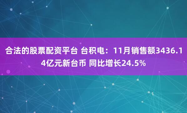 合法的股票配资平台 台积电：11月销售额3436.14亿元新台币 同比增长24.5%