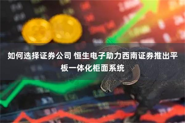 如何选择证券公司 恒生电子助力西南证券推出平板一体化柜面系统