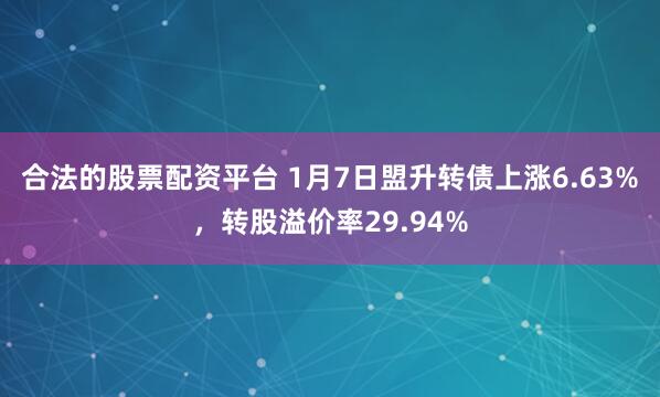 合法的股票配资平台 1月7日盟升转债上涨6.63%，转股溢价率29.94%