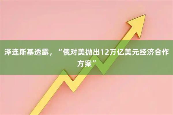 泽连斯基透露，“俄对美抛出12万亿美元经济合作方案”