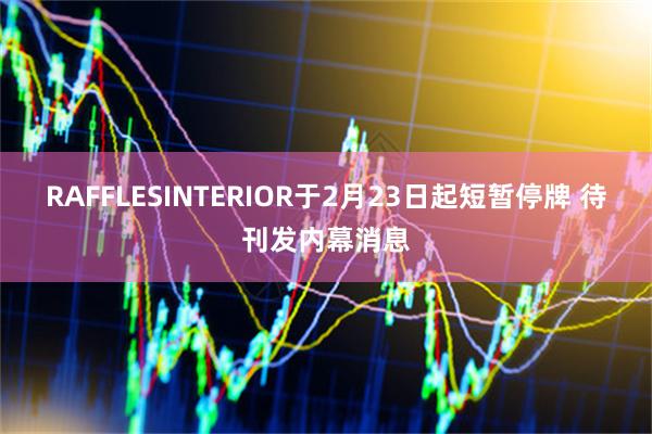 RAFFLESINTERIOR于2月23日起短暂停牌 待刊发内幕消息