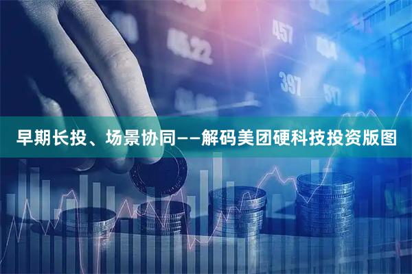 早期长投、场景协同——解码美团硬科技投资版图