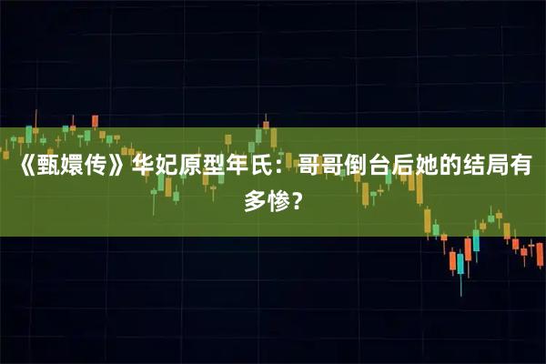 《甄嬛传》华妃原型年氏：哥哥倒台后她的结局有多惨？
