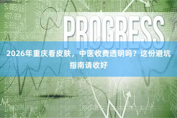2026年重庆看皮肤，中医收费透明吗？这份避坑指南请收好