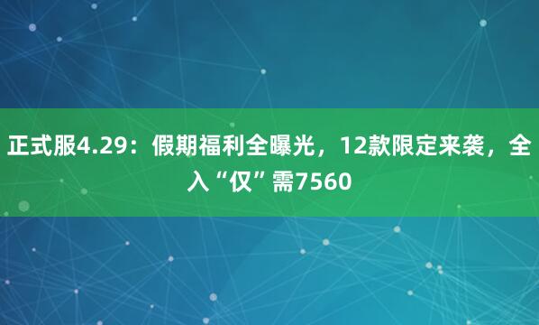 正式服4.29：假期福利全曝光，12款限定来袭，全入“仅”需7560