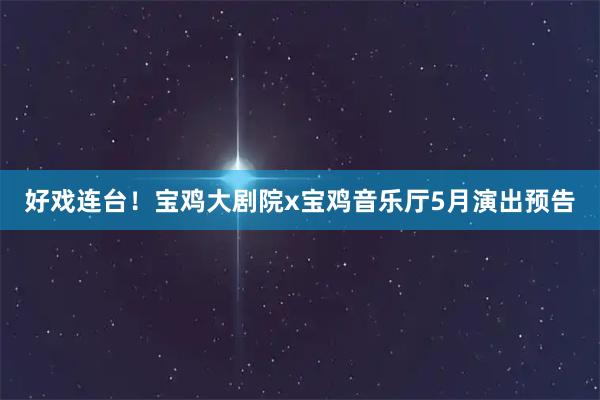 好戏连台！宝鸡大剧院x宝鸡音乐厅5月演出预告