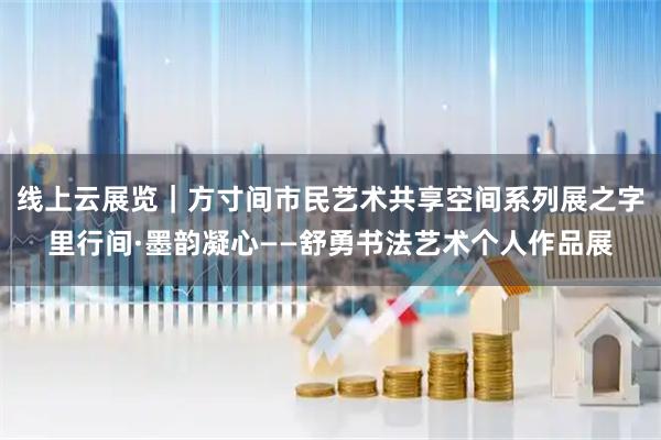线上云展览｜方寸间市民艺术共享空间系列展之字里行间·墨韵凝心——舒勇书法艺术个人作品展