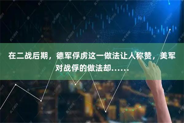 在二战后期，德军俘虏这一做法让人称赞，美军对战俘的做法却……