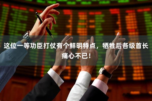 这位一等功臣打仗有个鲜明特点，牺牲后各级首长痛心不已！
