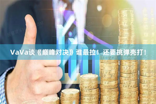 VaVa谈《巅峰对决》谁最拉！还要挑弹壳打！