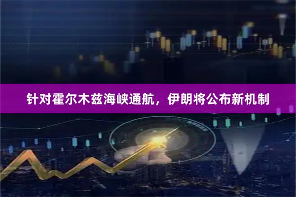 针对霍尔木兹海峡通航，伊朗将公布新机制