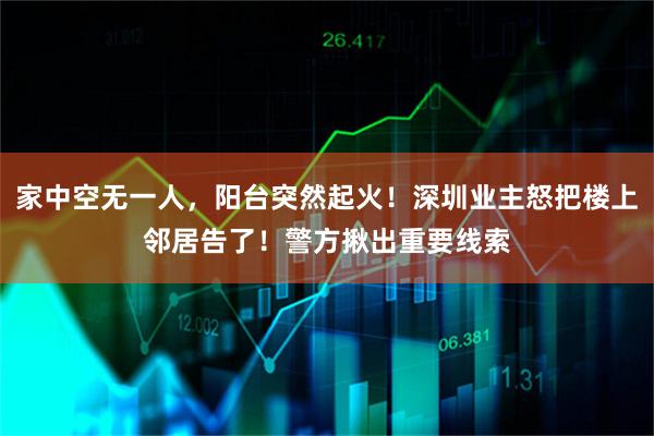 家中空无一人，阳台突然起火！深圳业主怒把楼上邻居告了！警方揪出重要线索