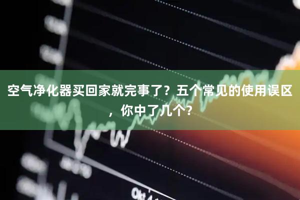 空气净化器买回家就完事了？五个常见的使用误区，你中了几个？