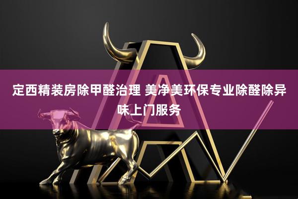 定西精装房除甲醛治理 美净美环保专业除醛除异味上门服务