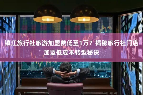 镇江旅行社旅游加盟费低至1万？揭秘旅行社门店加盟低成本转型秘诀