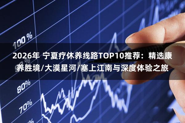 2026年 宁夏疗休养线路TOP10推荐：精选康养胜境/大漠星河/塞上江南与深度体验之旅