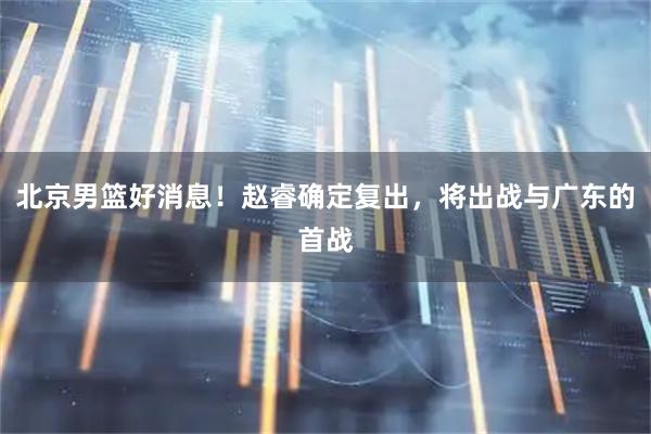 北京男篮好消息！赵睿确定复出，将出战与广东的首战
