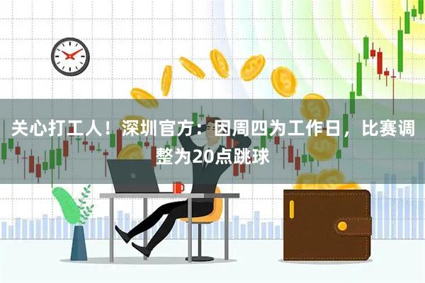 关心打工人！深圳官方：因周四为工作日，比赛调整为20点跳球