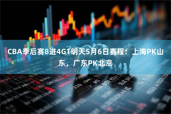 CBA季后赛8进4G1明天5月6日赛程：上海PK山东，广东PK北京