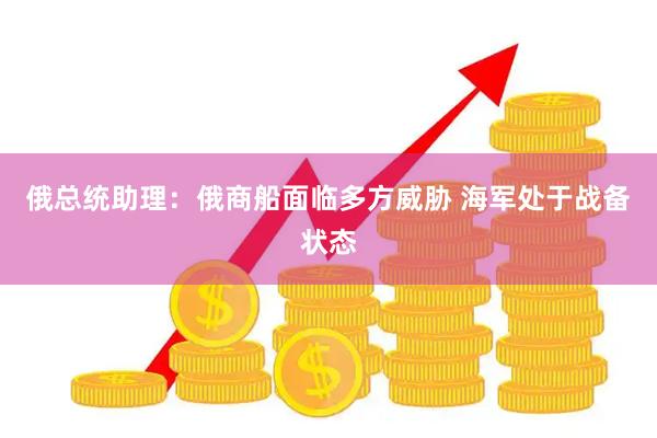 俄总统助理：俄商船面临多方威胁 海军处于战备状态