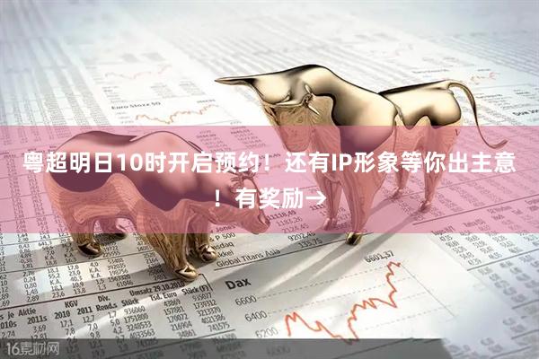 粤超明日10时开启预约!还有IP形象等你出主意!有奖励→