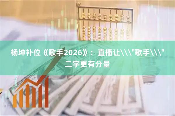 杨坤补位《歌手2026》：直播让\