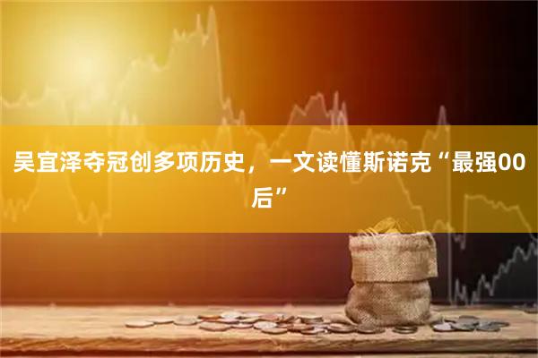 吴宜泽夺冠创多项历史，一文读懂斯诺克“最强00后”