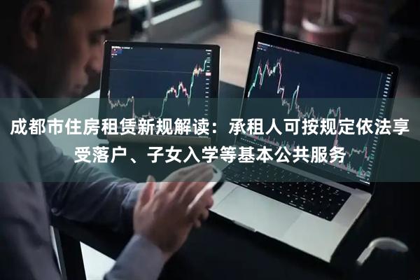 成都市住房租赁新规解读：承租人可按规定依法享受落户、子女入学等基本公共服务