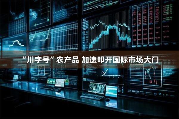 “川字号”农产品 加速叩开国际市场大门