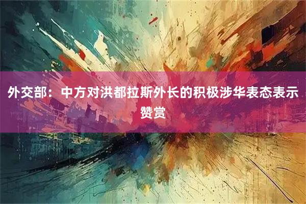 外交部:中方对洪都拉斯外长的积极涉华表态表示赞赏