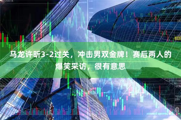 马龙许昕3-2过关,冲击男双金牌!赛后两人的爆笑采访,很有意思