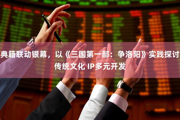 典籍联动银幕，以《三国第一部：争洛阳》实践探讨传统文化 IP多元开发