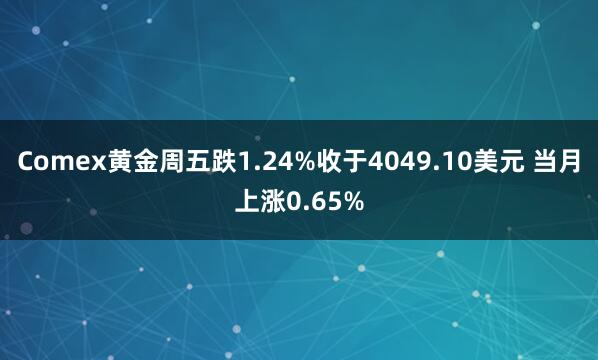 Comex黄金周五跌1.24%收于4049.10美元 当月上涨0.65%