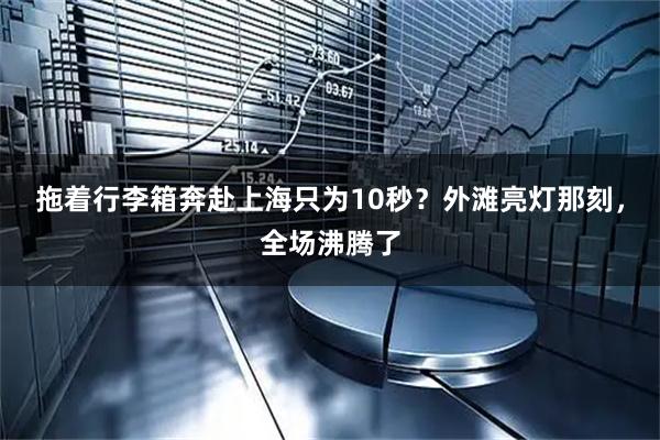 拖着行李箱奔赴上海只为10秒？外滩亮灯那刻，全场沸腾了