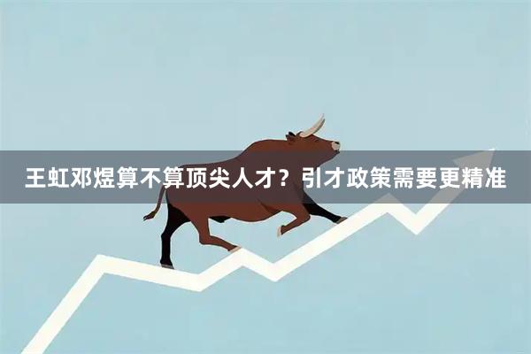 王虹邓煜算不算顶尖人才？引才政策需要更精准