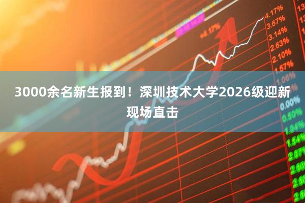 3000余名新生报到!深圳技术大学2026级迎新现场直击