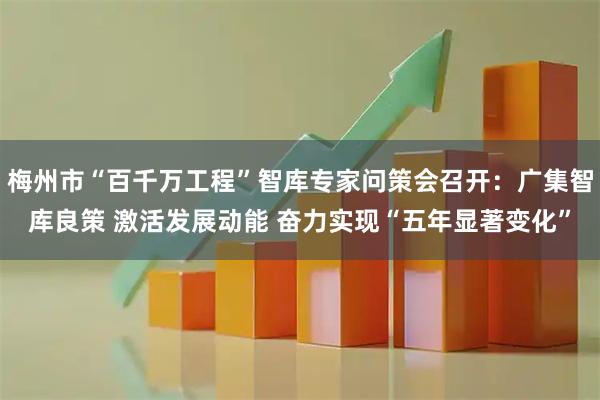 梅州市“百千万工程”智库专家问策会召开：广集智库良策 激活发展动能 奋力实现“五年显著变化”