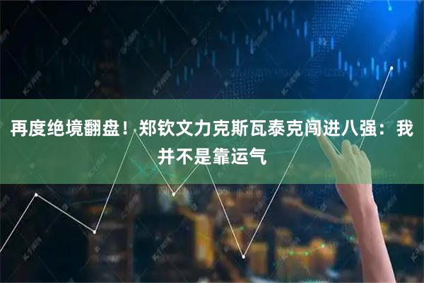 再度绝境翻盘！郑钦文力克斯瓦泰克闯进八强：我并不是靠运气