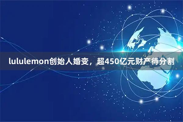 lululemon创始人婚变，超450亿元财产待分割