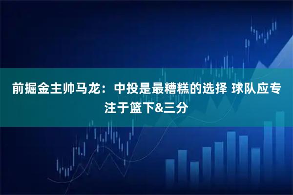 前掘金主帅马龙：中投是最糟糕的选择 球队应专注于篮下&三分