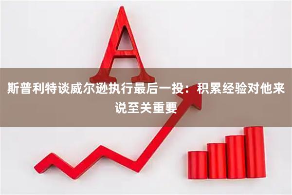 斯普利特谈威尔逊执行最后一投：积累经验对他来说至关重要