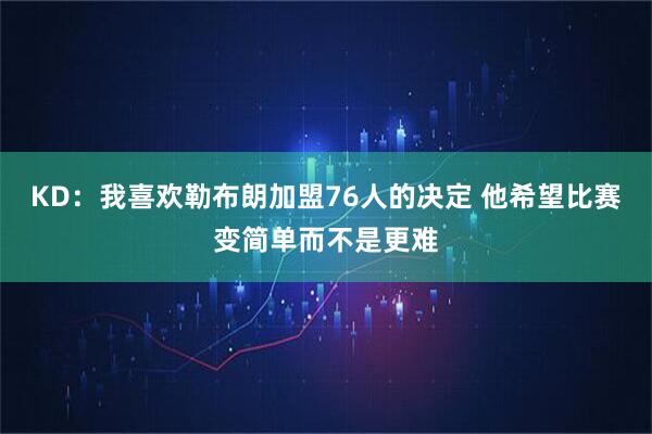 KD：我喜欢勒布朗加盟76人的决定 他希望比赛变简单而不是更难