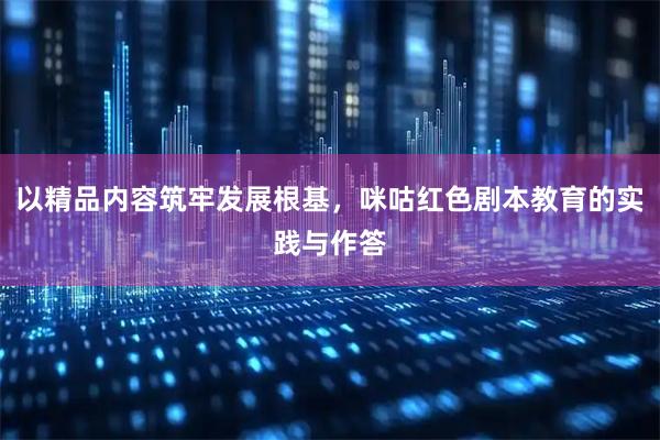 以精品内容筑牢发展根基,咪咕红色剧本教育的实践与作答
